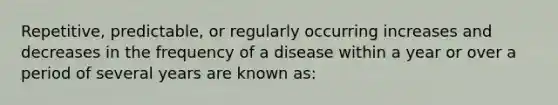 Repetitive, predictable, or regularly occurring increases and decreases in the frequency of a disease within a year or over a period of several years are known as: