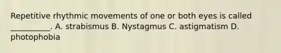 Repetitive rhythmic movements of one or both eyes is called __________. A. strabismus B. Nystagmus C. astigmatism D. photophobia