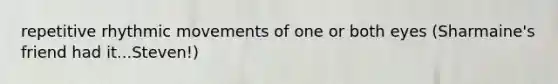 repetitive rhythmic movements of one or both eyes (Sharmaine's friend had it...Steven!)