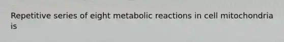 Repetitive series of eight metabolic reactions in cell mitochondria is