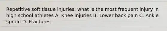 Repetitive soft tissue injuries: what is the most frequent injury in high school athletes A. Knee injuries B. Lower back pain C. Ankle sprain D. Fractures