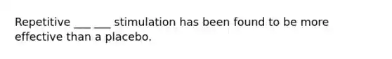 Repetitive ___ ___ stimulation has been found to be more effective than a placebo.