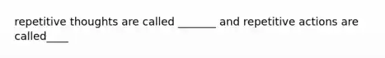 repetitive thoughts are called _______ and repetitive actions are called____