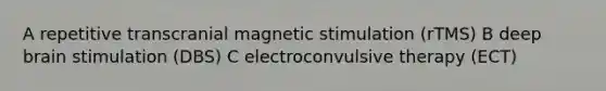 A repetitive transcranial magnetic stimulation (rTMS) B deep brain stimulation (DBS) C electroconvulsive therapy (ECT)