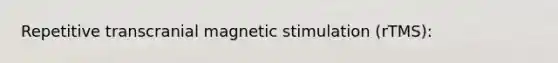 Repetitive transcranial magnetic stimulation (rTMS):