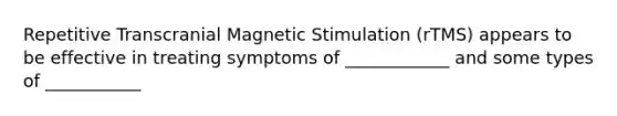 Repetitive Transcranial Magnetic Stimulation (rTMS) appears to be effective in treating symptoms of ____________ and some types of ___________