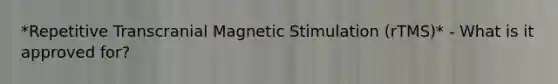 *Repetitive Transcranial Magnetic Stimulation (rTMS)* - What is it approved for?