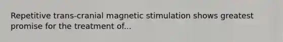 Repetitive trans-cranial magnetic stimulation shows greatest promise for the treatment of...