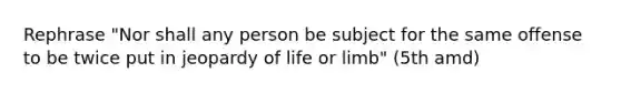 Rephrase "Nor shall any person be subject for the same offense to be twice put in jeopardy of life or limb" (5th amd)