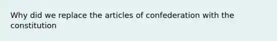 Why did we replace <a href='https://www.questionai.com/knowledge/k5NDraRCFC-the-articles-of-confederation' class='anchor-knowledge'>the articles of confederation</a> with the constitution