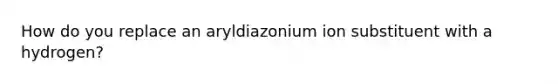 How do you replace an aryldiazonium ion substituent with a hydrogen?