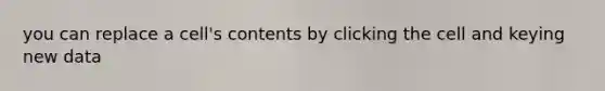 you can replace a cell's contents by clicking the cell and keying new data
