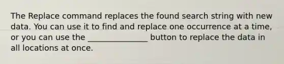 The Replace command replaces the found search string with new data. You can use it to find and replace one occurrence at a time, or you can use the _______________ button to replace the data in all locations at once.