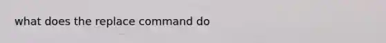 what does the replace command do