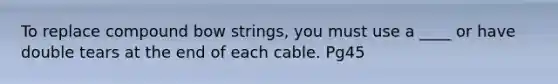 To replace compound bow strings, you must use a ____ or have double tears at the end of each cable. Pg45