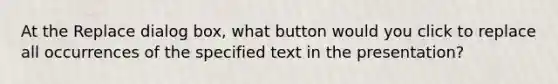 At the Replace dialog box, what button would you click to replace all occurrences of the specified text in the presentation?