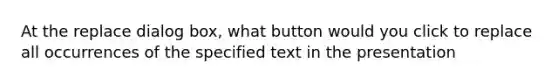 At the replace dialog box, what button would you click to replace all occurrences of the specified text in the presentation