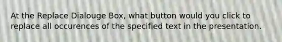 At the Replace Dialouge Box, what button would you click to replace all occurences of the specified text in the presentation.