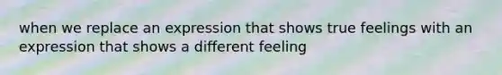 when we replace an expression that shows true feelings with an expression that shows a different feeling