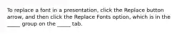 To replace a font in a presentation, click the Replace button arrow, and then click the Replace Fonts option, which is in the _____ group on the _____ tab.