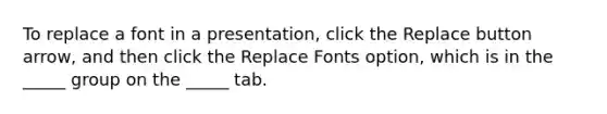 To replace a font in a presentation, click the Replace button arrow, and then click the Replace Fonts option, which is in the _____ group on the _____ tab.