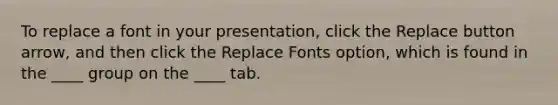 To replace a font in your presentation, click the Replace button arrow, and then click the Replace Fonts option, which is found in the ____ group on the ____ tab.