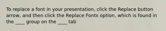 To replace a font in your presentation, click the Replace button arrow, and then click the Replace Fonts option, which is found in the ____ group on the ____ tab