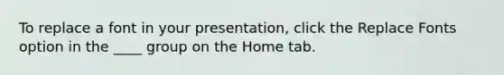 To replace a font in your presentation, click the Replace Fonts option in the ____ group on the Home tab.