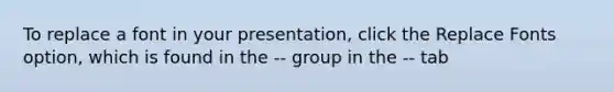 To replace a font in your presentation, click the Replace Fonts option, which is found in the -- group in the -- tab