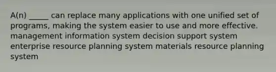 A(n) _____ can replace many applications with one unified set of programs, making the system easier to use and more effective. management information system decision support system enterprise resource planning system materials resource planning system