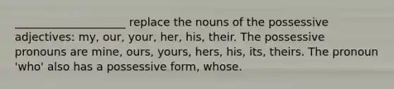 ____________________ replace the nouns of the possessive adjectives: my, our, your, her, his, their. The possessive pronouns are mine, ours, yours, hers, his, its, theirs. The pronoun 'who' also has a possessive form, whose.