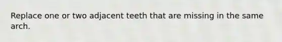 Replace one or two adjacent teeth that are missing in the same arch.