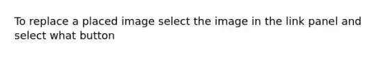 To replace a placed image select the image in the link panel and select what button