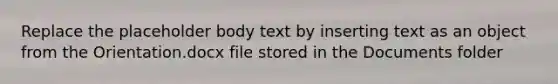 Replace the placeholder body text by inserting text as an object from the Orientation.docx file stored in the Documents folder