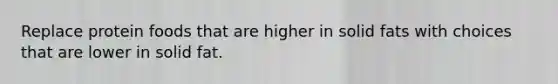 Replace protein foods that are higher in solid fats with choices that are lower in solid fat.