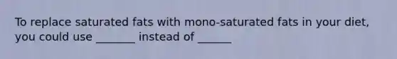 To replace saturated fats with mono-saturated fats in your diet, you could use _______ instead of ______
