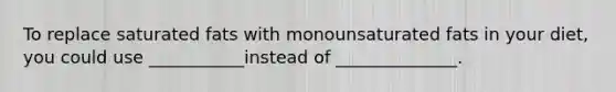 To replace saturated fats with monounsaturated fats in your diet, you could use ___________instead of ______________.