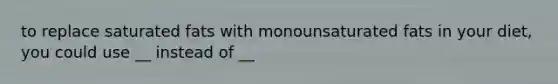 to replace saturated fats with monounsaturated fats in your diet, you could use __ instead of __