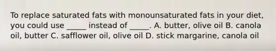 To replace saturated fats with monounsaturated fats in your diet, you could use _____ instead of _____. A. butter, olive oil B. canola oil, butter C. safflower oil, olive oil D. stick margarine, canola oil