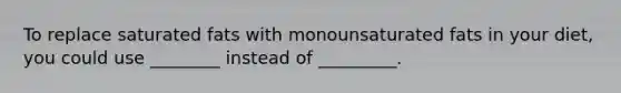 To replace saturated fats with monounsaturated fats in your diet, you could use ________ instead of _________.