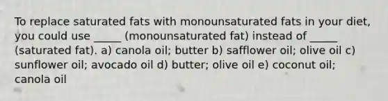 To replace saturated fats with monounsaturated fats in your diet, you could use _____ (monounsaturated fat) instead of _____ (saturated fat). a) canola oil; butter b) safflower oil; olive oil c) sunflower oil; avocado oil d) butter; olive oil e) coconut oil; canola oil