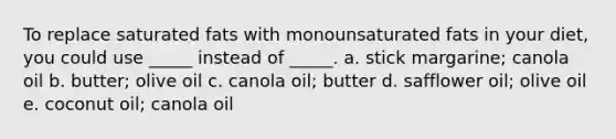 To replace saturated fats with monounsaturated fats in your diet, you could use _____ instead of _____. a. stick margarine; canola oil b. butter; olive oil c. canola oil; butter d. safflower oil; olive oil e. coconut oil; canola oil