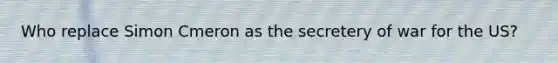 Who replace Simon Cmeron as the secretery of war for the US?