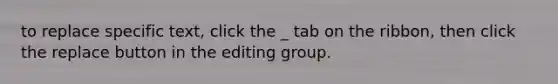 to replace specific text, click the _ tab on the ribbon, then click the replace button in the editing group.