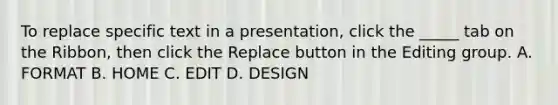 To replace specific text in a presentation, click the _____ tab on the Ribbon, then click the Replace button in the Editing group. A. FORMAT B. HOME C. EDIT D. DESIGN