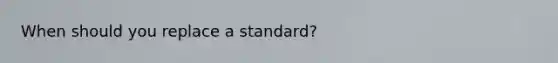 When should you replace a standard?