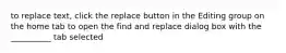 to replace text, click the replace button in the Editing group on the home tab to open the find and replace dialog box with the __________ tab selected