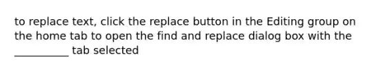 to replace text, click the replace button in the Editing group on the home tab to open the find and replace dialog box with the __________ tab selected