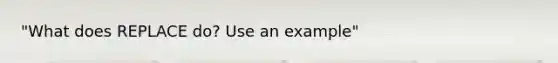 "What does REPLACE do? Use an example"