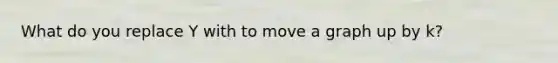 What do you replace Y with to move a graph up by k?